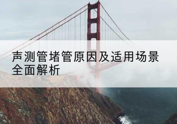 潜山声测管堵管的主要原因有哪些？-声测管堵管原因及适用场景全面解析