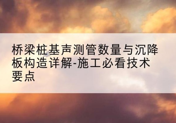 潜山桩基需要预埋几根声测管？-桥梁桩基声测管数量与沉降板构造详解-施工必看技术要点